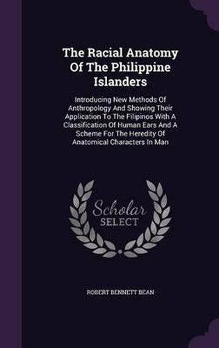 The Racial Anatomy of the Philippine Islanders: Introducing New Methods of Anthropology and Showing Their Application to the Filipinos with a Classification of Human Ears and a Scheme for the Heredity of Anatomical Characters in Man