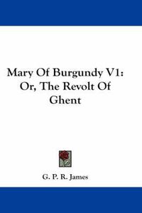 Cover image for Mary of Burgundy V1: Or, the Revolt of Ghent