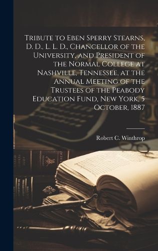 Cover image for Tribute to Eben Sperry Stearns, D. D., L. L. D., Chancellor of the University, and President of the Normal College at Nashville, Tennessee, at the Annual Meeting of the Trustees of the Peabody Education Fund, New York, 5 October, 1887