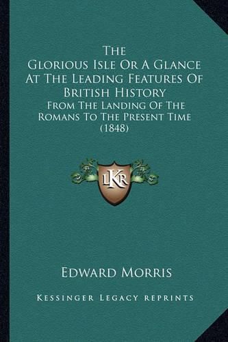 Cover image for The Glorious Isle or a Glance at the Leading Features of British History: From the Landing of the Romans to the Present Time (1848)