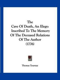 Cover image for The Cave of Death, an Elegy: Inscribed to the Memory of the Deceased Relations of the Author (1776)