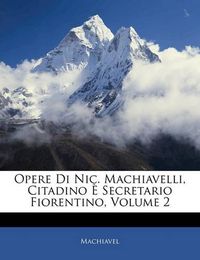 Cover image for Opere Di Nic. Machiavelli, Citadino Secretario Fiorentino, Volume 2