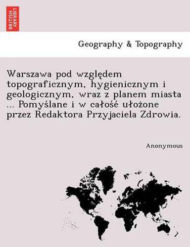 Cover image for Warszawa Pod Wzgle Dem Topograficznym, Hygienicznym I Geologicznym, Wraz Z Planem Miasta ... Pomys Lane I W CA OS E U Oz One Przez Redaktora Przyjacie