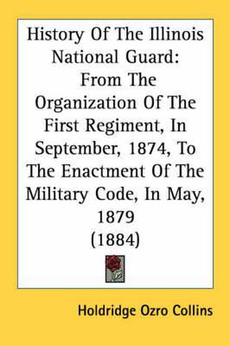 Cover image for History of the Illinois National Guard: From the Organization of the First Regiment, in September, 1874, to the Enactment of the Military Code, in May, 1879 (1884)