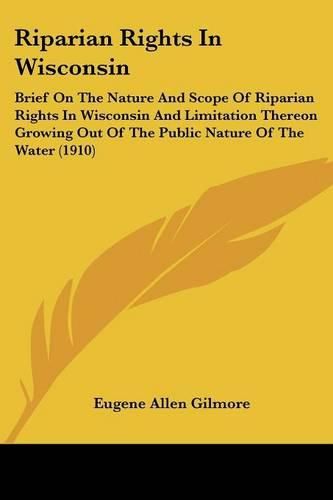 Riparian Rights in Wisconsin: Brief on the Nature and Scope of Riparian Rights in Wisconsin and Limitation Thereon Growing Out of the Public Nature of the Water (1910)