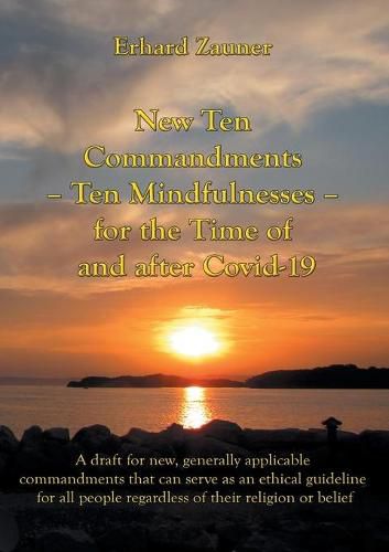 New Ten Commandments - Ten Mindfullnesses - for the Time of and after Covid-19: A draft for new, generally applicable commandments that can serve as an ethical guideline for all people regardless of their religion or belief