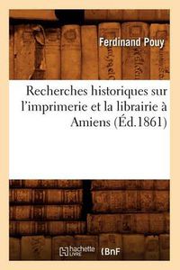 Cover image for Recherches Historiques Sur l'Imprimerie Et La Librairie A Amiens (Ed.1861)