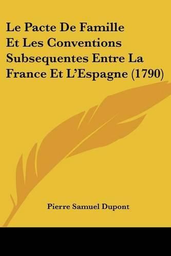 Cover image for Le Pacte de Famille Et Les Conventions Subsequentes Entre La France Et L'Espagne (1790)