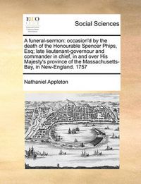 Cover image for A Funeral-Sermon: Occasion'd by the Death of the Honourable Spencer Phips, Esq; Late Lieutenant-Governour and Commander in Chief, in and Over His Majesty's Province of the Massachusetts-Bay, in New-England. 1757