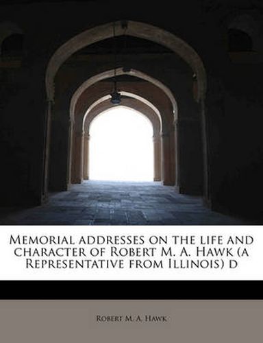 Cover image for Memorial Addresses on the Life and Character of Robert M. A. Hawk (a Representative from Illinois) D