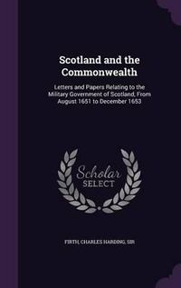 Cover image for Scotland and the Commonwealth: Letters and Papers Relating to the Military Government of Scotland, from August 1651 to December 1653