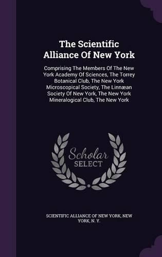 Cover image for The Scientific Alliance of New York: Comprising the Members of the New York Academy of Sciences, the Torrey Botanical Club, the New York Microscopical Society, the Linnaean Society of New York, the New York Mineralogical Club, the New York