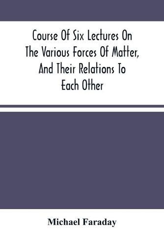 Cover image for Course Of Six Lectures On The Various Forces Of Matter, And Their Relations To Each Other