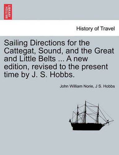 Sailing Directions for the Cattegat, Sound, and the Great and Little Belts ... a New Edition, Revised to the Present Time by J. S. Hobbs.