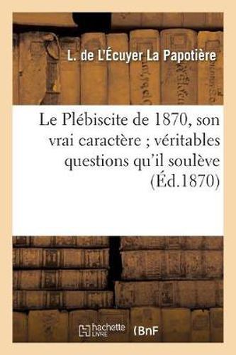 Cover image for Le Plebiscite de 1870, Son Vrai Caractere Veritables Questions Qu'il Souleve