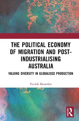 Cover image for The Political Economy of Migration and Post-industrialising Australia: Valuing diversity in globalised production