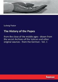 Cover image for The History of the Popes: from the close of the middle ages - drawn from the secret Archives of the Vatican and other original sources - from the German - Vol. 1