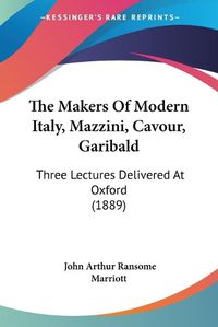 Cover image for The Makers of Modern Italy, Mazzini, Cavour, Garibald: Three Lectures Delivered at Oxford (1889)