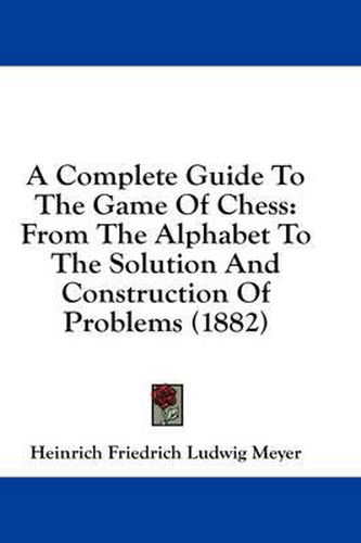 A Complete Guide to the Game of Chess: From the Alphabet to the Solution and Construction of Problems (1882)