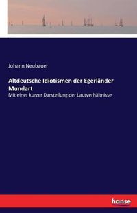 Cover image for Altdeutsche Idiotismen der Egerlander Mundart: Mit einer kurzer Darstellung der Lautverhaltnisse