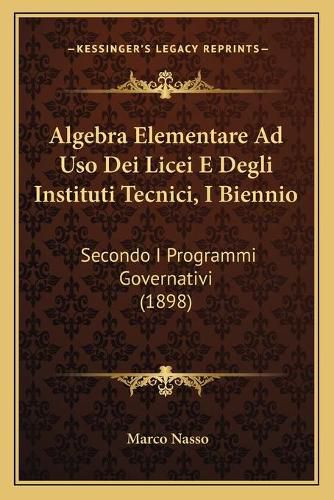 Cover image for Algebra Elementare Ad USO Dei Licei E Degli Instituti Tecnici, I Biennio: Secondo I Programmi Governativi (1898)