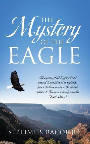 Cover image for The Mystery of the Eagle: The mystery of the Eagle that the house of Israel followed in captivity from Chaldean empire to the United States of America, is finally revealed (Deut.28:49)