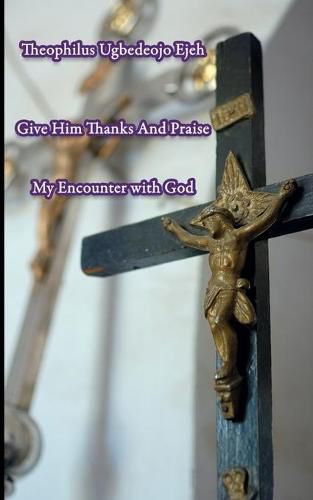 Cover image for Give Him Thanks And Praise: My Encounter With God