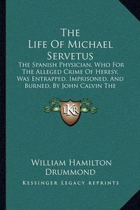 Cover image for The Life of Michael Servetus: The Spanish Physician, Who for the Alleged Crime of Heresy, Was Entrapped, Imprisoned, and Burned, by John Calvin the Reformer (1848)