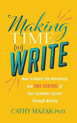 Cover image for Making Time to Write: How to Resist the Patriarchy and Take Control of Your Academic Career Through Writing