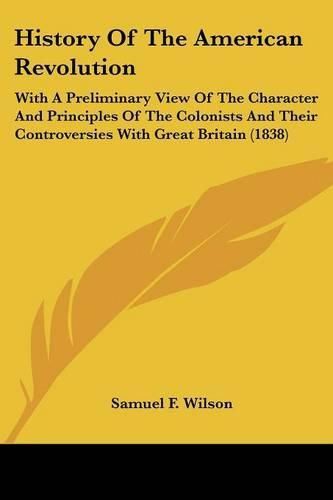 Cover image for History of the American Revolution: With a Preliminary View of the Character and Principles of the Colonists and Their Controversies with Great Britain (1838)