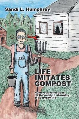 Cover image for Life Imitates Compost: Humorous Reflections on the Outright Absurdity of Everyday Life