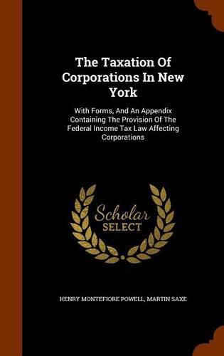 The Taxation of Corporations in New York: With Forms, and an Appendix Containing the Provision of the Federal Income Tax Law Affecting Corporations