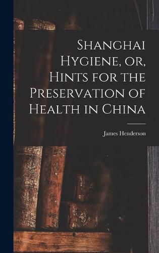 Cover image for Shanghai Hygiene, or, Hints for the Preservation of Health in China