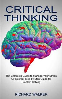 Cover image for Critical Thinking: The Complete Guide to Manage Your Stress (A Foolproof Step by Step Guide for Problem Solving)