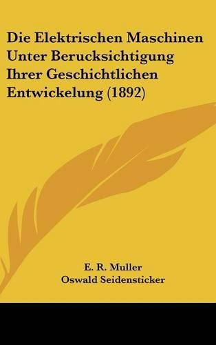 Cover image for Die Elektrischen Maschinen Unter Berucksichtigung Ihrer Geschichtlichen Entwickelung (1892)