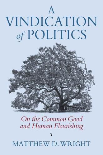 Cover image for A Vindication of Politics: On the Common Good and Human Flourishing