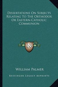 Cover image for Dissertations on Subjects Relating to the Orthodox or Eastern-Catholic Communion