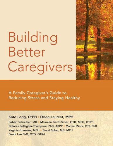 Building Better Caregivers: A Caregiver's Guide to Reducing Stress and Staying Healthy