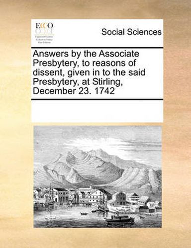 Cover image for Answers by the Associate Presbytery, to Reasons of Dissent, Given in to the Said Presbytery, at Stirling, December 23. 1742