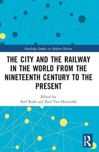 Cover image for The City and the Railway in the World from the Nineteenth Century to the Present