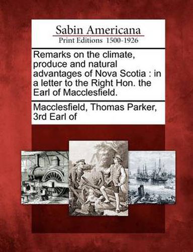 Remarks on the Climate, Produce and Natural Advantages of Nova Scotia: In a Letter to the Right Hon. the Earl of Macclesfield.