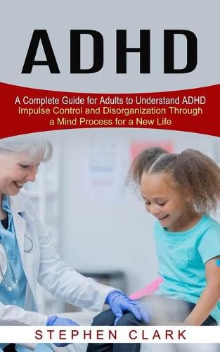 ADHD: A Complete Guide for Adults to Understand ADHD (Impulse Control and Disorganization Through a Mind Process for a New Life)