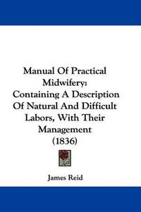 Cover image for Manual Of Practical Midwifery: Containing A Description Of Natural And Difficult Labors, With Their Management (1836)