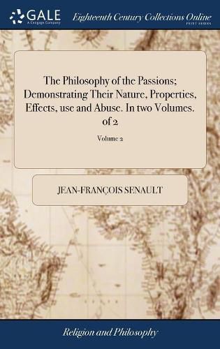 The Philosophy of the Passions; Demonstrating Their Nature, Properties, Effects, use and Abuse. In two Volumes. of 2; Volume 2