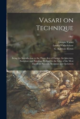 Vasari on Technique; Being the Introduction to the Three Arts of Design, Architecture, Sculpture and Painting, Prefixed to the Lives of the Most Excellent Painters, Sculptors and Architects; 1907