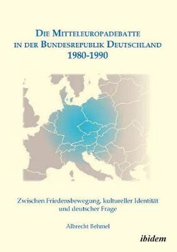 Cover image for Die Mitteleuropadebatte in der Bundesrepublik Deutschland 1980-1990. Zwischen Friedensbewegung, kultureller Identit t und deutscher Frage