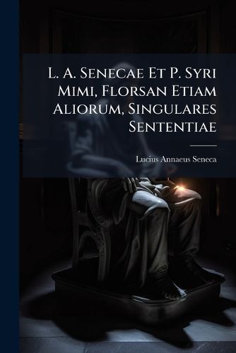 Cover image for L. A. Senecae Et P. Syri Mimi, Florsan Etiam Aliorum, Singulares Sententiae: Centum Aliquot Versibus Ex Codd. Pall. Et Frising. Auctae Et Correctae