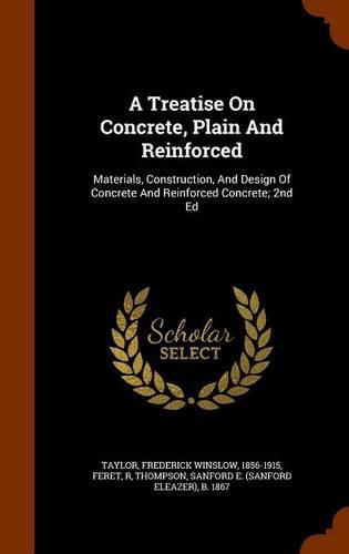 A Treatise on Concrete, Plain and Reinforced: Materials, Construction, and Design of Concrete and Reinforced Concrete; 2nd Ed