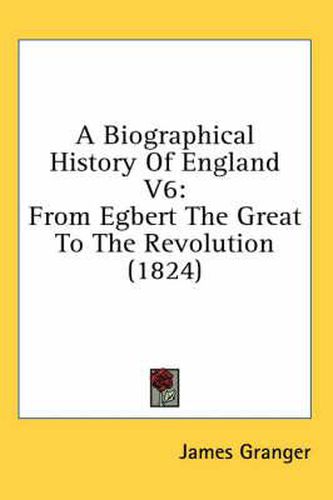 Cover image for A Biographical History of England V6: From Egbert the Great to the Revolution (1824)