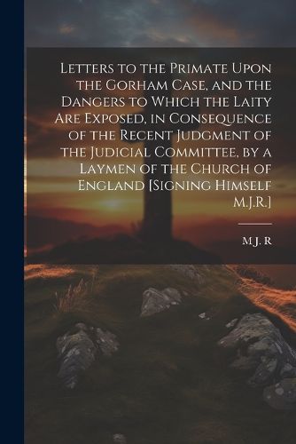 Cover image for Letters to the Primate Upon the Gorham Case, and the Dangers to Which the Laity Are Exposed, in Consequence of the Recent Judgment of the Judicial Committee, by a Laymen of the Church of England [Signing Himself M.J.R.]